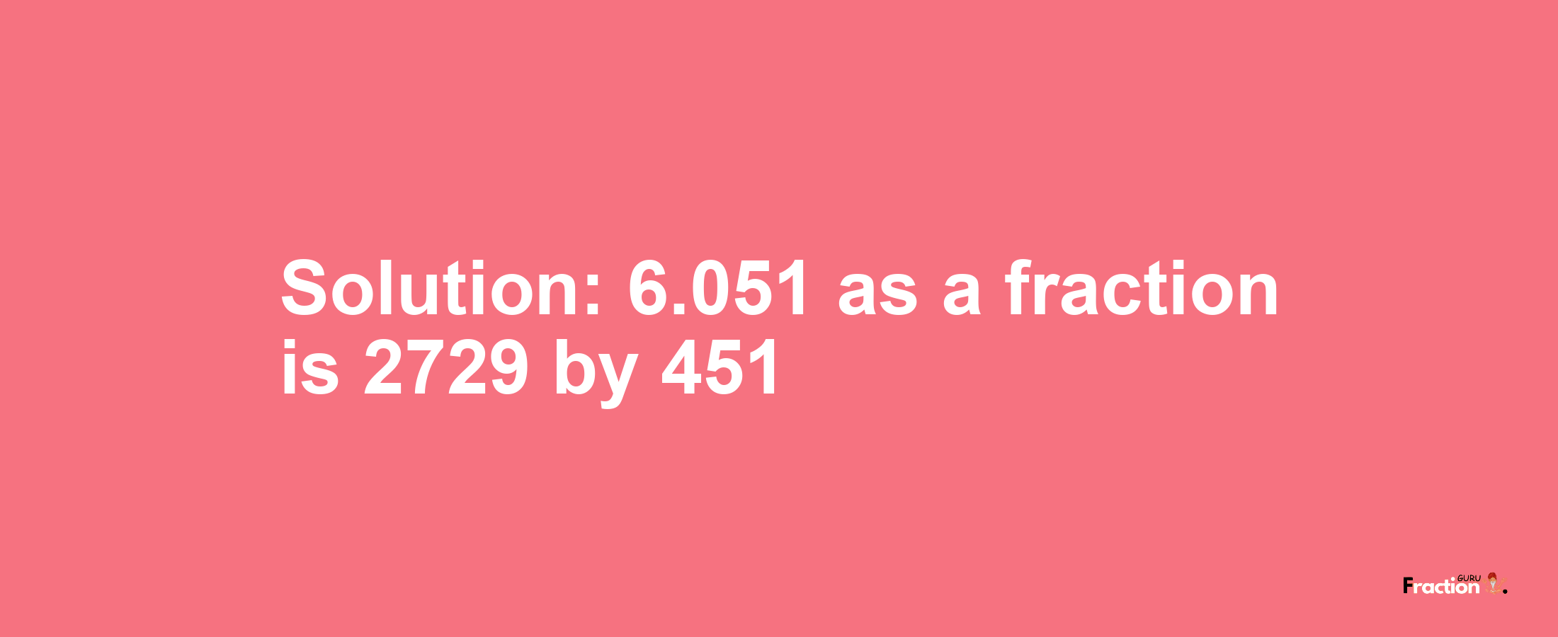 Solution:6.051 as a fraction is 2729/451